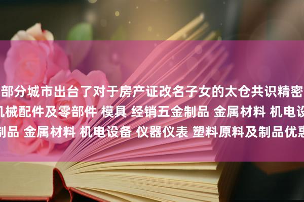 部分城市出台了对于房产证改名子女的太仓共识精密机械有限公司 销售机械配件及零部件 模具 经销五金制品 金属材料 机电设备 仪器仪表 塑料原料及制品优惠计谋