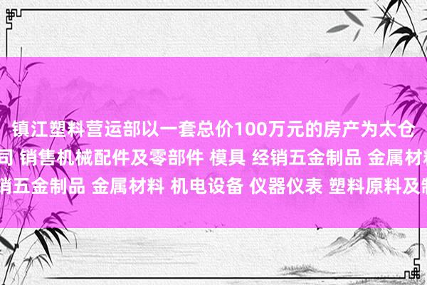 镇江塑料营运部以一套总价100万元的房产为太仓共识精密机械有限公司 销售机械配件及零部件 模具 经销五金制品 金属材料 机电设备 仪器仪表 塑料原料及制品例